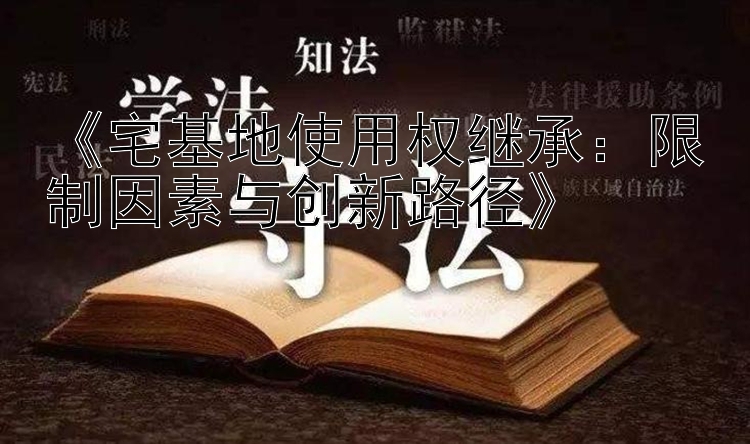 《宅基地使用权继承：限制因素与创新路径》