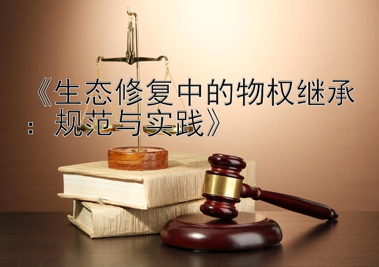 《生态修复中的物权继承：规范与实践》