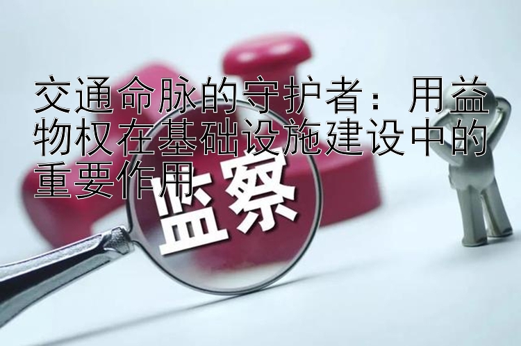 交通命脉的守护者：用益物权在基础设施建设中的重要作用