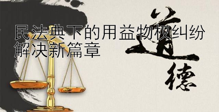 民法典下的用益物权纠纷解决新篇章