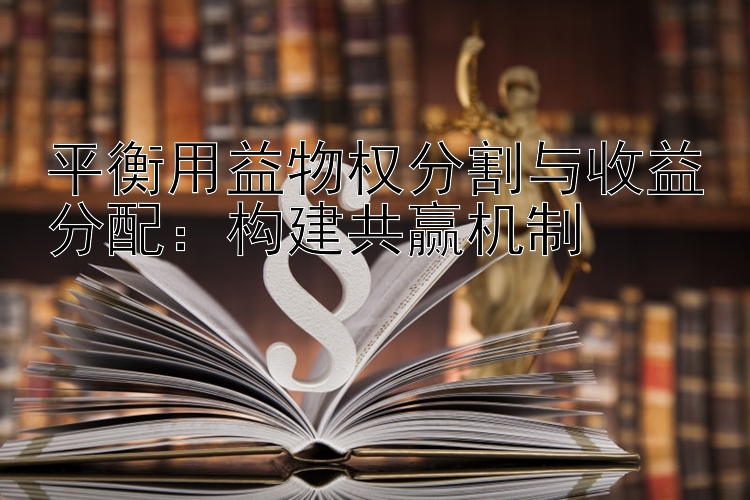 平衡用益物权分割与收益分配：构建共赢机制