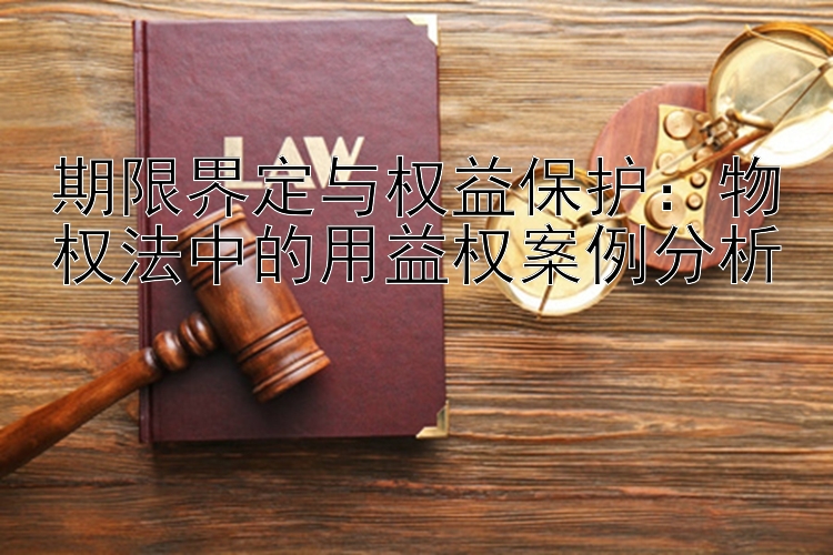 期限界定与权益保护：物权法中的用益权案例分析