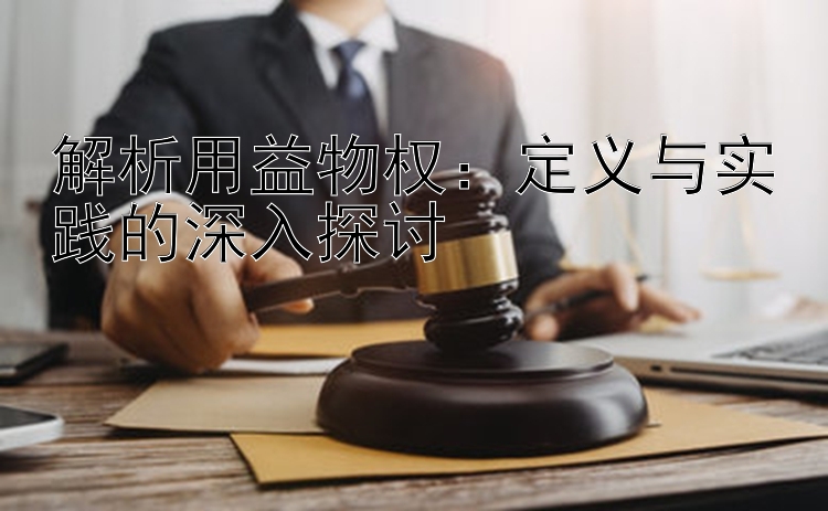 解析用益物权：定义与实践的深入探讨