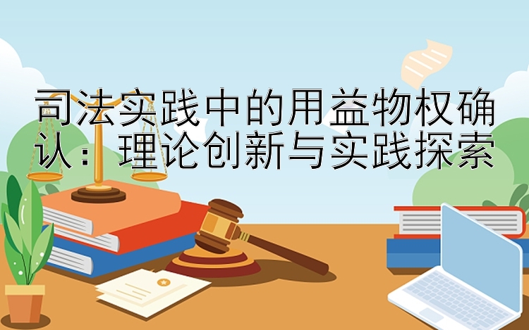 司法实践中的用益物权确认：理论创新与实践探索