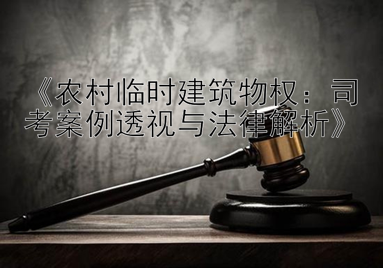 《农村临时建筑物权：司考案例透视与法律解析》