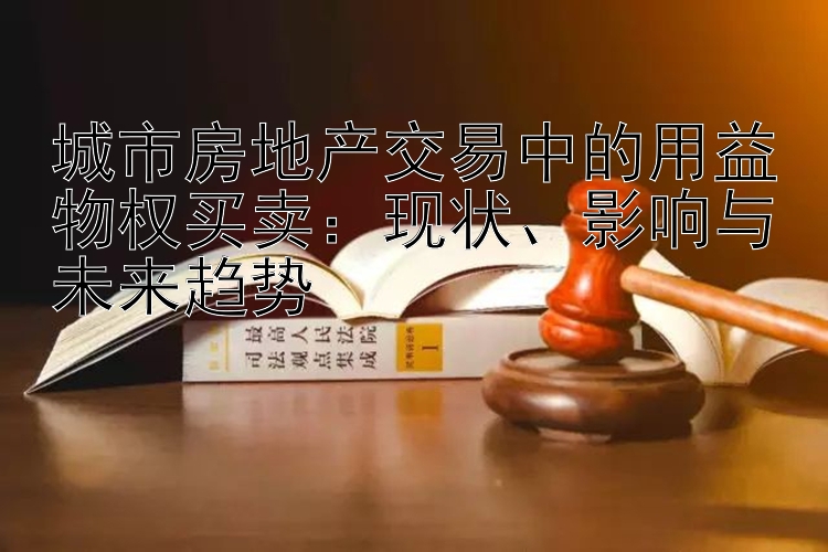 城市房地产交易中的用益物权买卖：现状、影响与未来趋势