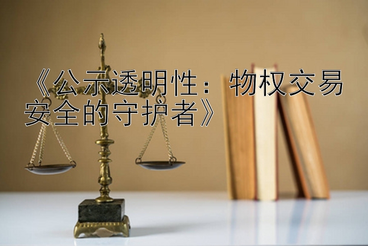 《公示透明性：物权交易安全的守护者》