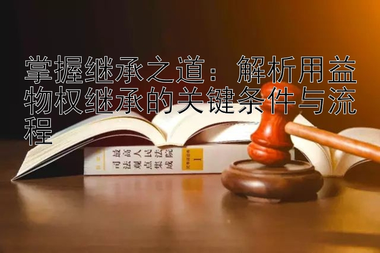 掌握继承之道：解析用益物权继承的关键条件与流程