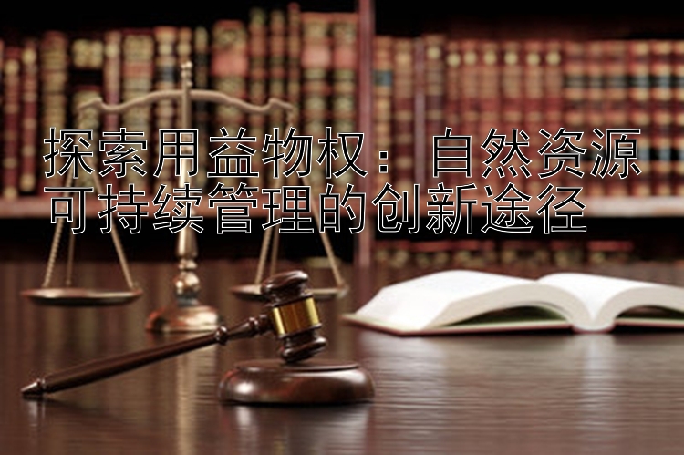 探索用益物权：自然资源可持续管理的创新途径