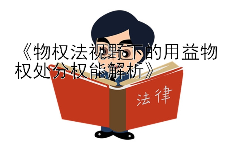 《物权法视野下的用益物权处分权能解析》