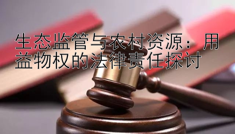 生态监管与农村资源：用益物权的法律责任探讨