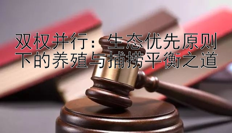 双权并行：生态优先原则下的养殖与捕捞平衡之道