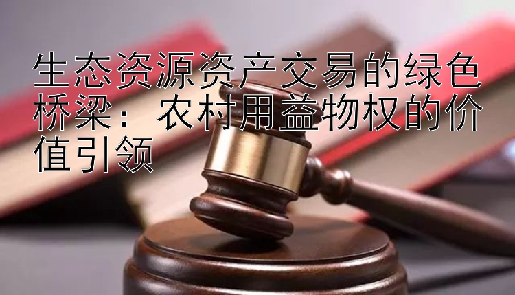 生态资源资产交易的绿色桥梁：农村用益物权的价值引领