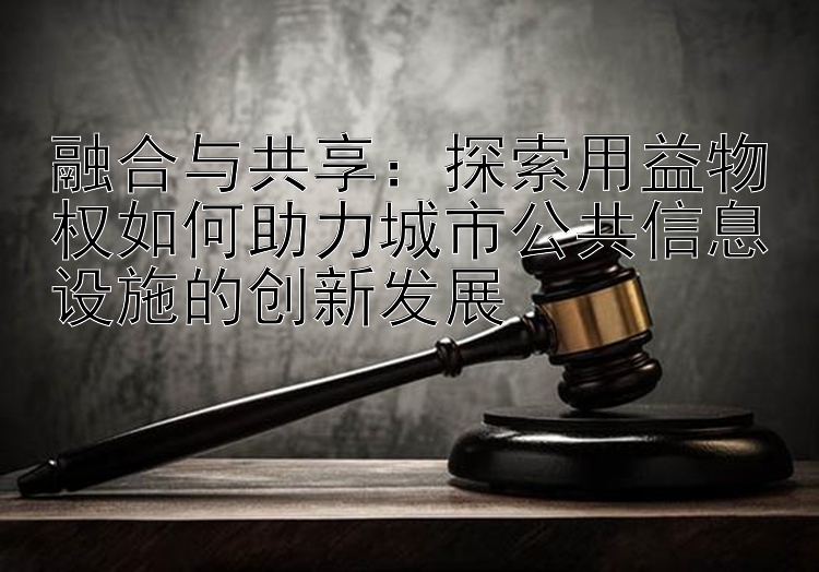 融合与共享：探索用益物权如何助力城市公共信息设施的创新发展