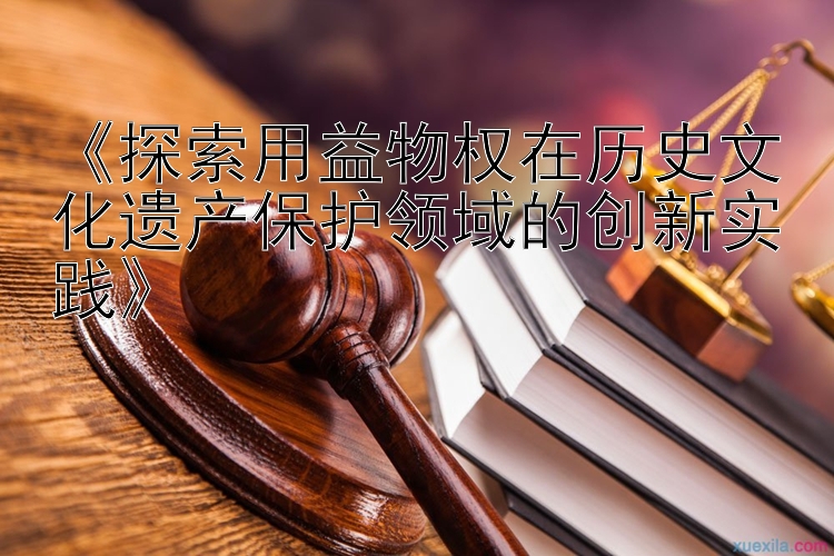 《探索用益物权在历史文化遗产保护领域的创新实践》