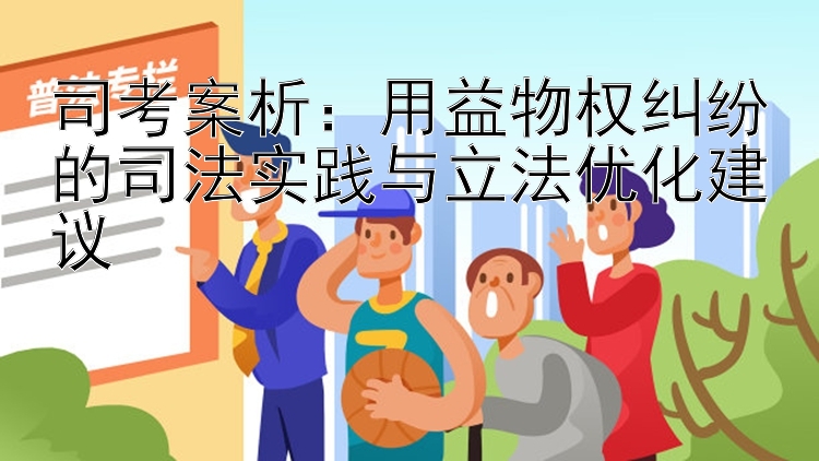 司考案析：用益物权纠纷的司法实践与立法优化建议