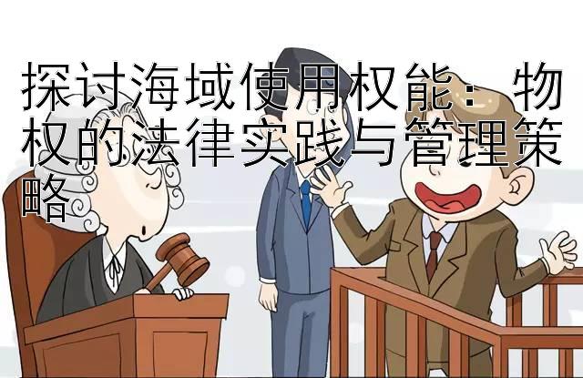 探讨海域使用权能：物权的法律实践与管理策略