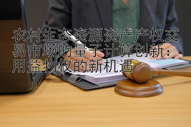 农村生态资源资产产权交易市场的量子计算创新：用益物权的新机遇