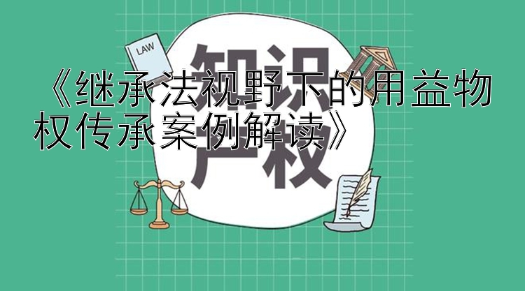 《继承法视野下的用益物权传承案例解读》