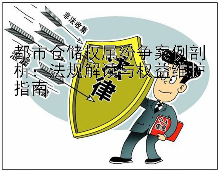 都市仓储权属纷争案例剖析：法规解读与权益维护指南