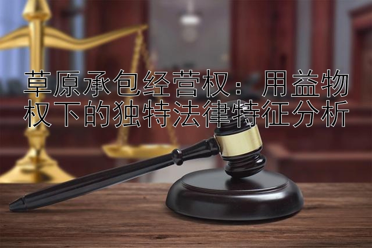 草原承包经营权：用益物权下的独特法律特征分析