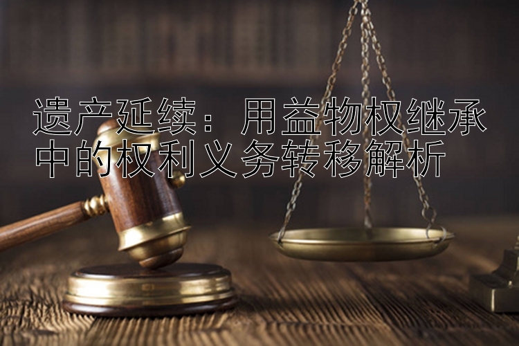 遗产延续：用益物权继承中的权利义务转移解析