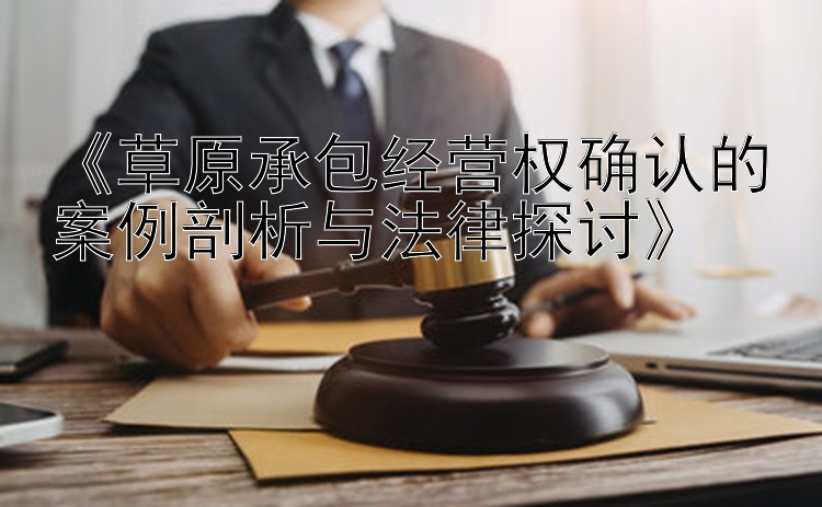 《草原承包经营权确认的案例剖析与法律探讨》