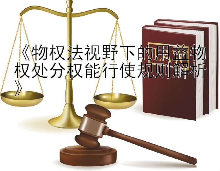 《物权法视野下的用益物权处分权能行使规则解析》