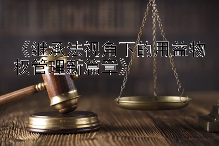 《继承法视角下的用益物权管理新篇章》