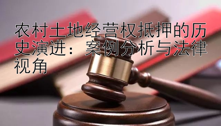 农村土地经营权抵押的历史演进：案例分析与法律视角