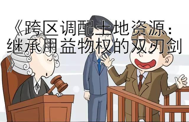 《跨区调配土地资源：继承用益物权的双刃剑》