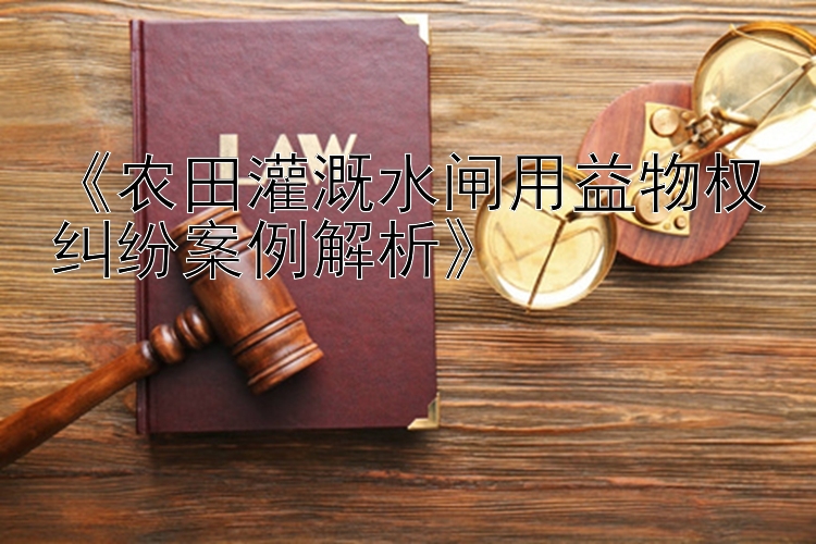 《农田灌溉水闸用益物权纠纷案例解析》