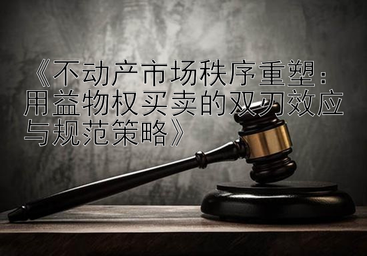 《不动产市场秩序重塑：用益物权买卖的双刃效应与规范策略》