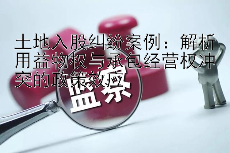 土地入股纠纷案例：解析用益物权与承包经营权冲突的政策效应