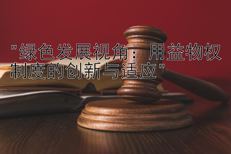 绿色发展视角：用益物权制度的创新与适应