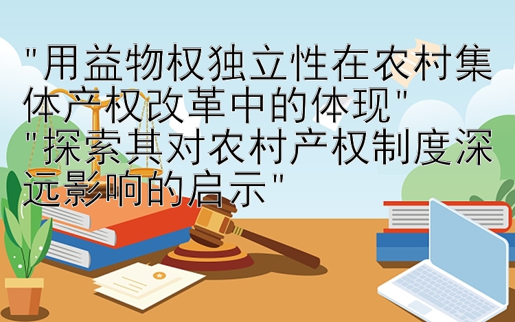 用益物权独立性在农村集体产权改革中的体现
探索其对农村产权制度深远影响的启示