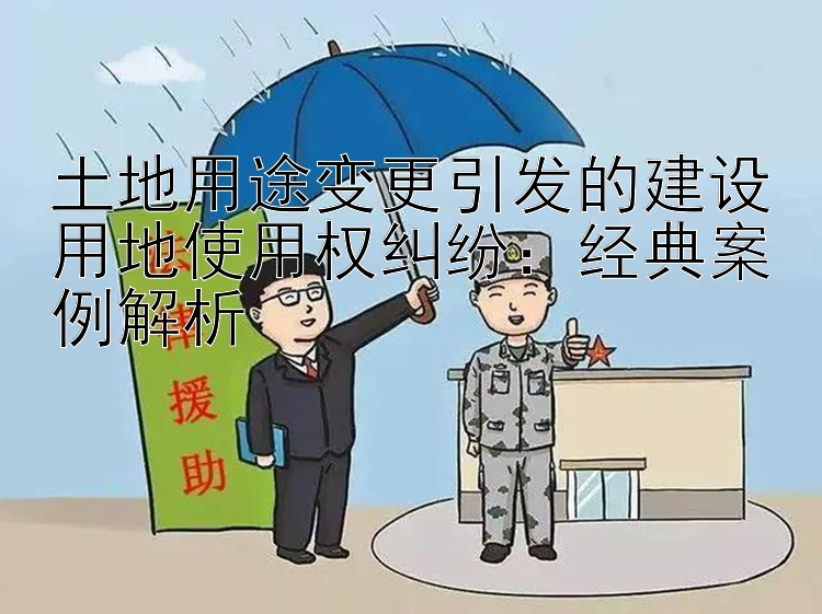 土地用途变更引发的建设用地使用权纠纷：经典案例解析