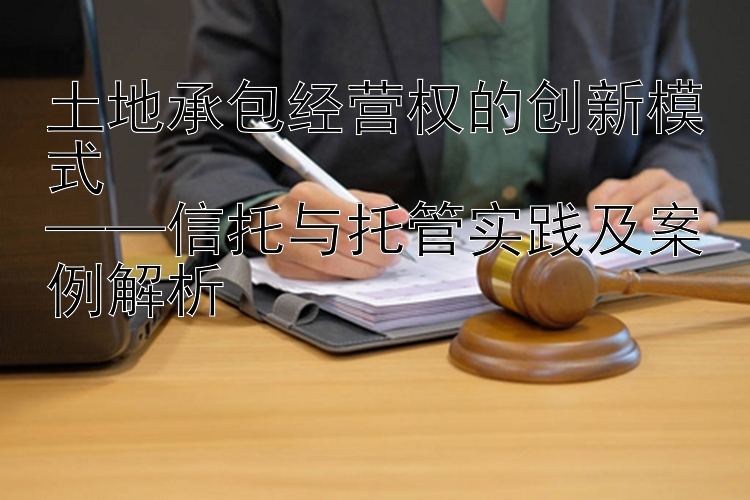 土地承包经营权的创新模式  
——信托与托管实践及案例解析