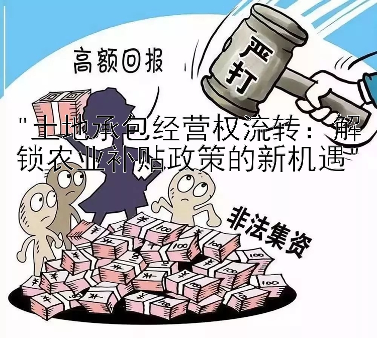 土地承包经营权流转：解锁农业补贴政策的新机遇