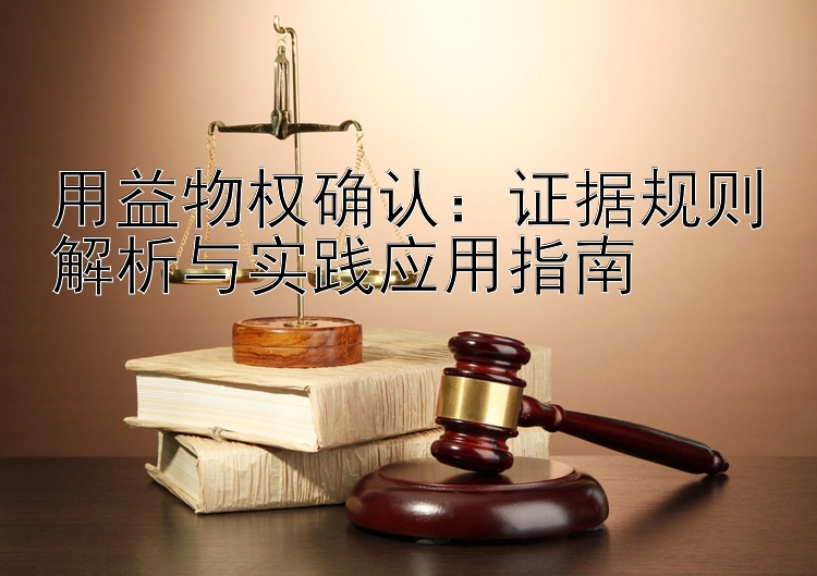 用益物权确认：证据规则解析与实践应用指南