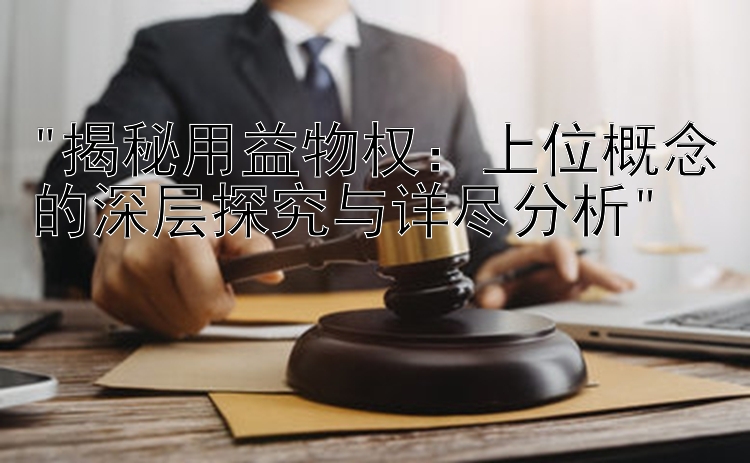 揭秘用益物权：上位概念的深层探究与详尽分析