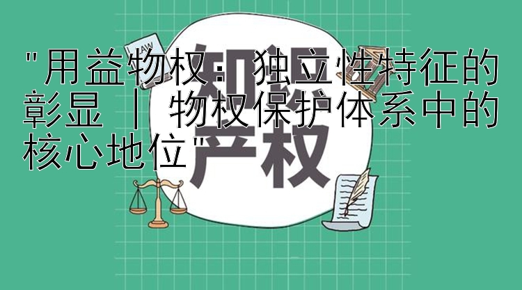 用益物权：独立性特征的彰显 | 物权保护体系中的核心地位