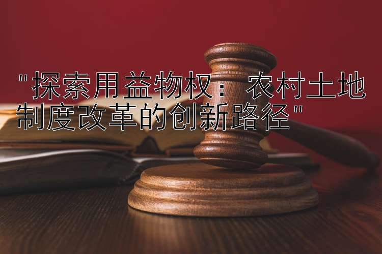 探索用益物权：农村土地制度改革的创新路径