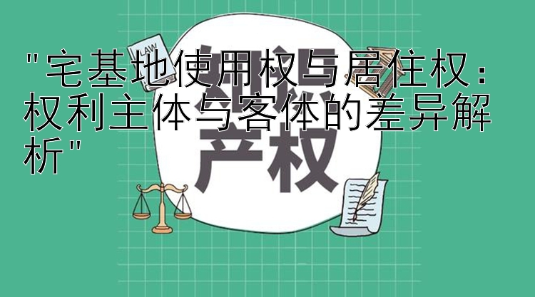 宅基地使用权与居住权：权利主体与客体的差异解析