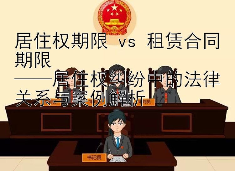 居住权期限 vs 租赁合同期限  
——居住权纠纷中的法律关系与案例解析