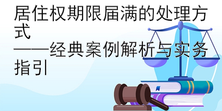 居住权期限届满的处理方式  
——经典案例解析与实务指引