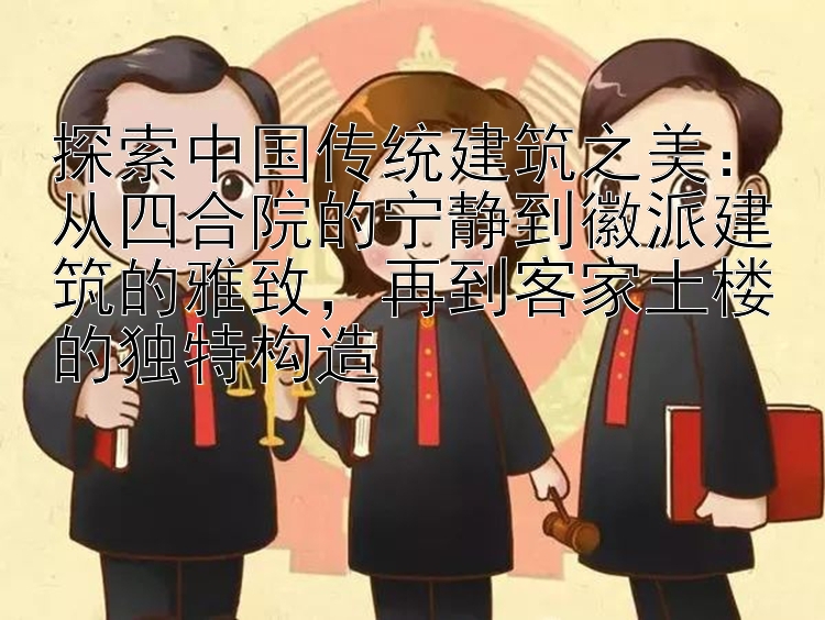 探索中国传统建筑之美：从四合院的宁静到徽派建筑的雅致，再到客家土楼的独特构造