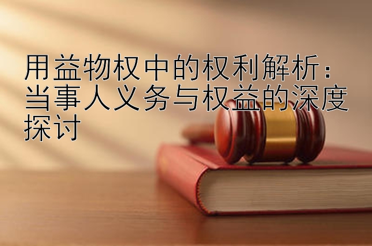 用益物权中的权利解析：当事人义务与权益的深度探讨