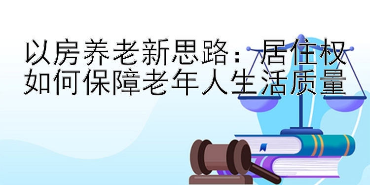 以房养老新思路：居住权如何保障老年人生活质量