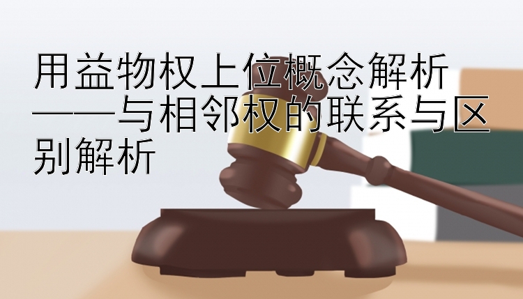 用益物权上位概念解析  
——与相邻权的联系与区别解析